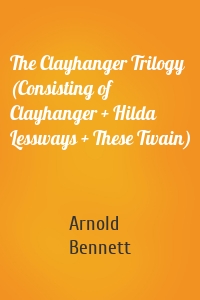 The Clayhanger Trilogy (Consisting of Clayhanger + Hilda Lessways + These Twain)
