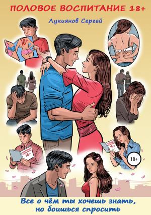Обложка книги «Половое воспитание 18+. Всё о чём ты хочешь знать, но боишься спросить» — Сергей Лукиянов