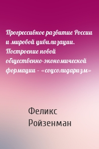 Прогрессивное развитие России и мировой цивилизации. Построение новой общественно-экономической формации – «соцсолидаризм»