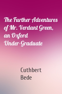 The Further Adventures of Mr. Verdant Green, an Oxford Under-Graduate