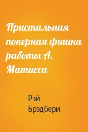 Обложка книги «Пристальная покерная фишка работы А. Матисса» — Рэй Брэдбери