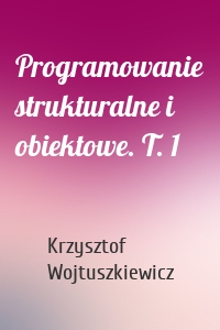 Programowanie strukturalne i obiektowe. T. 1