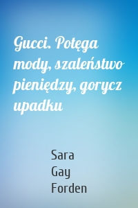 Gucci. Potęga mody, szaleństwo pieniędzy, gorycz upadku