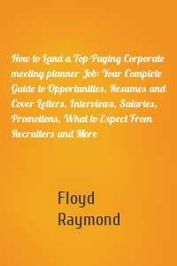 How to Land a Top-Paying Corporate meeting planner Job: Your Complete Guide to Opportunities, Resumes and Cover Letters, Interviews, Salaries, Promotions, What to Expect From Recruiters and More