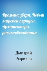 Времена зверя. Новый мировой порядок. Архитекторы расчеловечивания