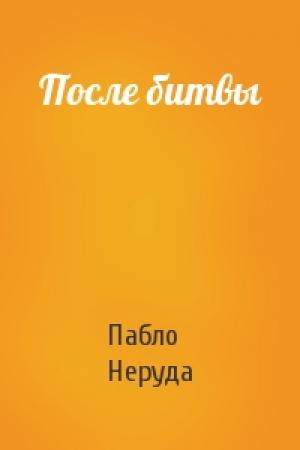 Обложка книги «После битвы» — Пабло Неруда