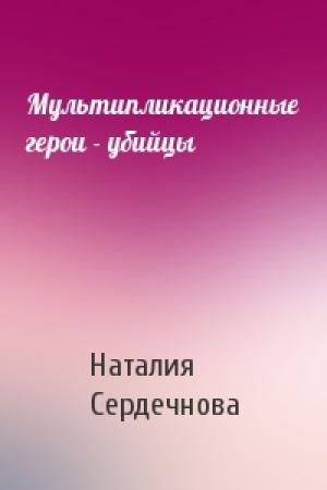 Обложка книги «Мультипликационные герои - убийцы» — Наталия Сердечнова
