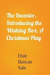The Inventor. Introducing the Wishing Box. A Christmas Play