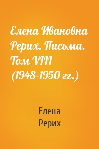 Елена Ивановна Рерих. Письма. Том VIII (1948–1950 гг.)