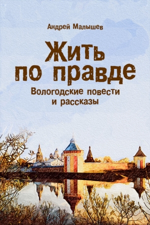 Обложка книги «Жить по правде. Вологодские повести и рассказы» — Андрей Малышев
