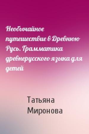 Обложка книги «Необычайное путешествие в Древнюю Русь. Грамматика древнерусского языка для детей» — Татьяна Миронова