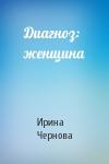 Ирина Чернова - Диагноз: женщина
