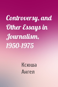 Controversy, and Other Essays in Journalism, 1950-1975