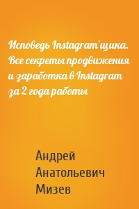 Исповедь Instagram`щика. Все секреты продвижения и заработка в Instagram за 2 года работы