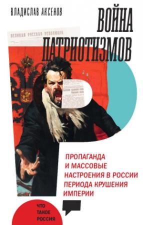 Обложка книги «Война патриотизмов: Пропаганда и массовые настроения в России периода крушения империи» — Владислав Аксенов