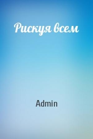Обложка книги «Рискуя всем» — Admin
