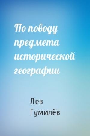 Обложка книги «По поводу предмета исторической географии» — Лев Николаевич Гумилёв