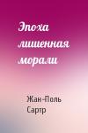 Жан-Поль Сартр - Эпоха лишенная морали