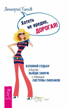 Обложка книги «Хотеть не вредно, дорогая! Взломай судьбу и быстро выйди замуж с помощью системы лавхаков» — Дмитрий Титов