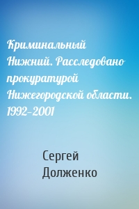 Криминальный Нижний. Расследовано прокуратурой Нижегородской области. 1992—2001