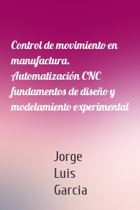 Control de movimiento en manufactura. Automatización CNC fundamentos de diseño y modelamiento experimental