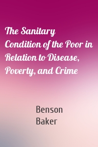 The Sanitary Condition of the Poor in Relation to Disease, Poverty, and Crime