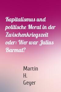 Kapitalismus und politische Moral in der Zwischenkriegszeit oder: Wer war Julius Barmat?