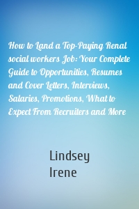 How to Land a Top-Paying Renal social workers Job: Your Complete Guide to Opportunities, Resumes and Cover Letters, Interviews, Salaries, Promotions, What to Expect From Recruiters and More
