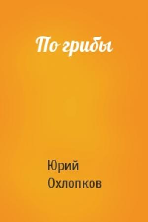 Обложка книги «По грибы» — Юрий Охлопков