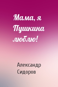 Александр Сидоров - Мама, я Пушкина люблю!