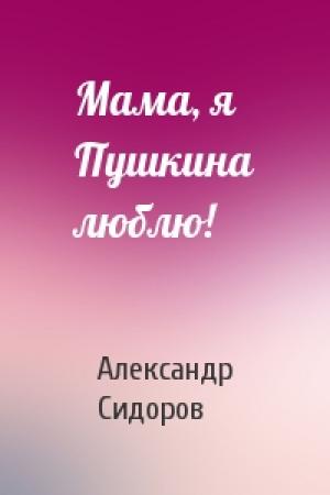 Обложка книги «Мама, я Пушкина люблю!» — Александр Сидоров