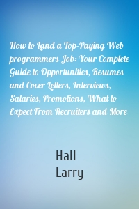 How to Land a Top-Paying Web programmers Job: Your Complete Guide to Opportunities, Resumes and Cover Letters, Interviews, Salaries, Promotions, What to Expect From Recruiters and More