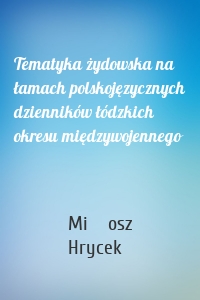 Tematyka żydowska na łamach polskojęzycznych dzienników łódzkich okresu międzywojennego