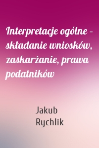 Interpretacje ogólne – składanie wniosków, zaskarżanie, prawa podatników