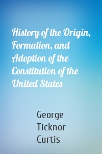 History of the Origin, Formation, and Adoption of the Constitution of the United States