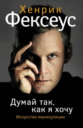 Обложка книги «Думай так, как я хочу» — Хенрик Фексеус
