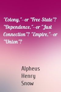 "Colony,"--or "Free State"? "Dependence,"--or "Just Connection"? "Empire,"--or "Union"?