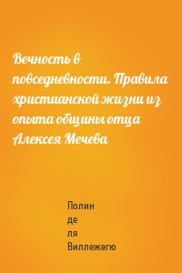 Вечность в повседневности. Правила христианской жизни из опыта общины отца Алексея Мечева