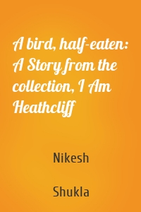 A bird, half-eaten: A Story from the collection, I Am Heathcliff