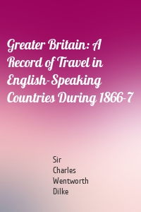Greater Britain: A Record of Travel in English-Speaking Countries During 1866-7