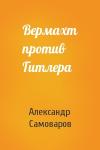 Александр Самоваров - Вермахт против Гитлера