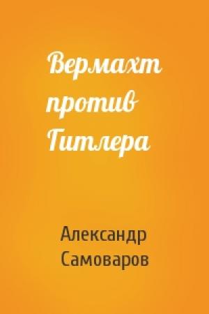 Обложка книги «Вермахт против Гитлера» — Александр Самоваров