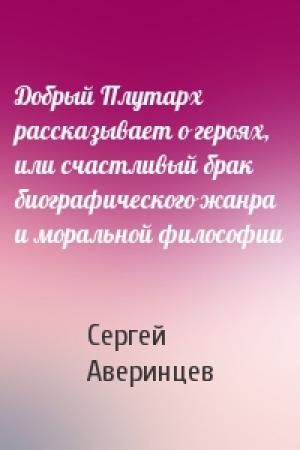 Обложка книги «Добрый Плутарх рассказывает о героях, или счастливый брак биографического жанра и моральной философии» — Сергей Аверинцев