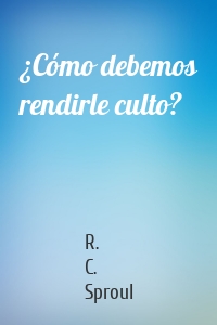 ¿Cómo debemos rendirle culto?