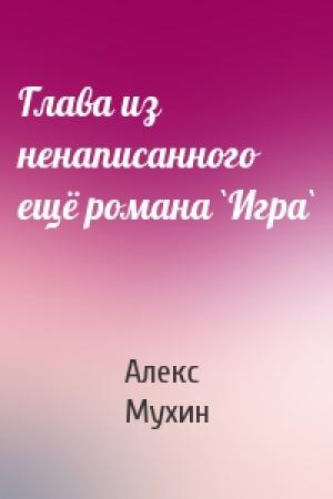 Обложка книги «Глава из ненаписанного ещё романа `Игра`» — Алекс Мухин
