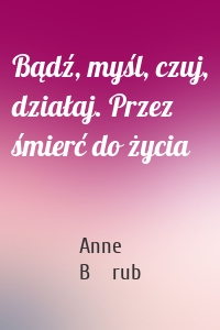 Bądź, myśl, czuj, działaj. Przez śmierć do życia