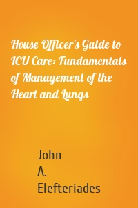 House Officer's Guide to ICU Care: Fundamentals of Management of the Heart and Lungs