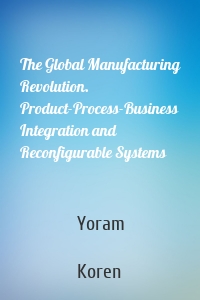 The Global Manufacturing Revolution. Product-Process-Business Integration and Reconfigurable Systems