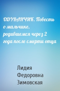 ОДУВАНЧИК. Повесть о мальчике, родившемся через 2 года после смерти отца