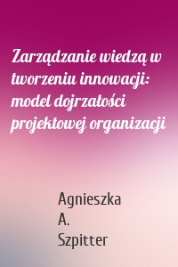 Zarządzanie wiedzą w tworzeniu innowacji: model dojrzałości projektowej organizacji